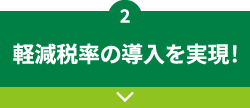 2 軽減税率の導入を実現！