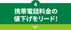 4 携帯電話料金の値下げをリード！
